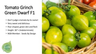 Tomato Grinch
Green Dwarf F1
• Don’t judge a tomato by its name!
• Very sweet and delicious
• Pear shaped, green skin and ...