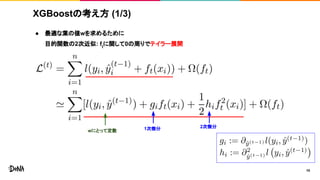 XGBoostの考え方 (1/3)
● 最適な葉の値wを求めるために
目的関数の2次近似: ft
に関して0の周りでテイラー展開
10
1次微分 2次微分
wにとって定数
 