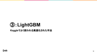 ③：LightGBM
Kaggleでよく使われる高速化された手法
15
 