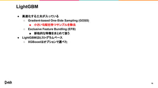 LightGBM
● 高速化する工夫が入っている
○ Gradient-based One-Side Sampling (GOSS)
■ 小さい勾配を持つサンプルを除去
○ Exclusive Feature Bundling (EFB)
■ 排他的な特徴をまとめて扱う
● LightGBMはヒストグラムベース
○ XGBoostはオプションで選べた
16
 