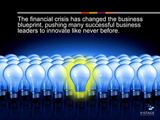 The financial crisis has changed the business
blueprint, pushing many successful business
leaders to innovate like never before.
 