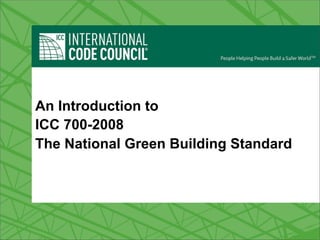 ICC/NAHB-700
An Introduction to
ICC 700-2008
The National Green Building Standard
 