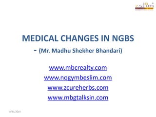MEDICAL CHANGES IN NGBS
- (Mr. Madhu Shekher Bhandari)
www.mbcrealty.com
www.nogymbeslim.com
www.zcureherbs.com
www.mbgtalksin.com
8/31/2019
 