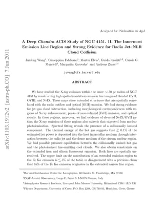 Accepted for Publication in ApJ


                                             A Deep Chandra ACIS Study of NGC 4151. II. The Innermost
                                             Emission Line Region and Strong Evidence for Radio Jet–NLR
arXiv:1103.1912v2 [astro-ph.CO] 7 Jun 2011




                                                                   Cloud Collision

                                                  Junfeng Wang1 , Giuseppina Fabbiano1 , Martin Elvis1 , Guido Risaliti1,2 , Carole G.
                                                              Mundell3 , Margarita Karovska1 and Andreas Zezas1,4

                                                                                  juwang@cfa.harvard.edu


                                                                                        ABSTRACT


                                                       We have studied the X-ray emission within the inner ∼150 pc radius of NGC
                                                   4151 by constructing high spatial resolution emission line images of blended OVII,
                                                   OVIII, and NeIX. These maps show extended structures that are spatially corre-
                                                   lated with the radio outﬂow and optical [OIII] emission. We ﬁnd strong evidence
                                                   for jet–gas cloud interaction, including morphological correspondences with re-
                                                   gions of X-ray enhancement, peaks of near-infrared [FeII] emission, and optical
                                                   clouds. In these regions, moreover, we ﬁnd evidence of elevated NeIX/OVII ra-
                                                   tios; the X-ray emission of these regions also exceeds that expected from nuclear
                                                   photoionization. Spectral ﬁtting reveals the presence of a collisionally ionized
                                                   component. The thermal energy of the hot gas suggests that             0.1% of the
                                                   estimated jet power is deposited into the host interstellar medium through inter-
                                                   action between the radio jet and the dense medium of the circum-nuclear region.
                                                   We ﬁnd possible pressure equilibrium between the collisionally ionized hot gas
                                                   and the photoionized line-emitting cool clouds. We also obtain constraints on
                                                   the extended iron and silicon ﬂuorescent emission. Both lines are spatially un-
                                                   resolved. The upper limit on the contribution of an extended emission region to
                                                   the Fe Kα emission is 5% of the total, in disagreement with a previous claim
                                                   that 65% of the Fe Kα emission originates in the extended narrow line region.

                                             1
                                                 Harvard-Smithsonian Center for Astrophysics, 60 Garden St, Cambridge, MA 02138
                                             2
                                                 INAF-Arcetri Observatory, Largo E, Fermi 5, I-50125 Firenze, Italy
                                             3
                                                 Astrophysics Research Institute, Liverpool John Moores University, Birkenhead CH41 1LD, UK
                                             4
                                                 Physics Department, University of Crete, P.O. Box 2208, GR-710 03, Heraklion, Crete, Greece
 