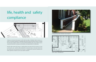 life, health and safety
compliance


                                                                                                          Archangel Michael Greek Orthodox Church. Roslyn NY.

Verizon:
Custom Fire Command Station


Creating an environment that protects the life, health and safety of individuals within a business or a
home is an essential component to sustainable design. NGA works with all types of clients in assisting
them with code compliance relative to City, State and National Building codes. Code compliance work is
comprised of assessment, surveying, recommendations and implementation of modifications.


Recently, NGA worked with Verizon in updating 90% of their New York City locations to meet
Local Law #5, a city - wide fire safety standard for commercial spaces. In the past, the firm has
also worked with local businesses and churches in complying with American Disabilities Act
(ADA) regulations related to access and usability standards.

                                                                                                          Verizon- 36th St. ( ADA Bathroom )
 