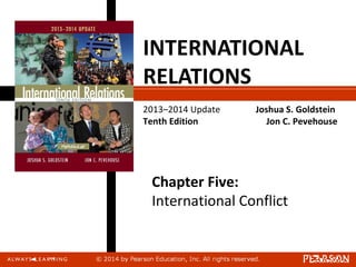 INTERNATIONAL
RELATIONS
2013–2014 Update
Tenth Edition
Joshua S. Goldstein
Jon C. Pevehouse
Chapter Five:
International Conflict
 
