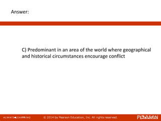 Answer:
C) Predominant in an area of the world where geographical
and historical circumstances encourage conflict
 