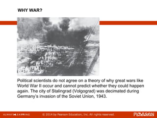 Political scientists do not agree on a theory of why great wars like
World War II occur and cannot predict whether they could happen
again. The city of Stalingrad (Volgograd) was decimated during
Germany’s invasion of the Soviet Union, 1943.
WHY WAR?
 