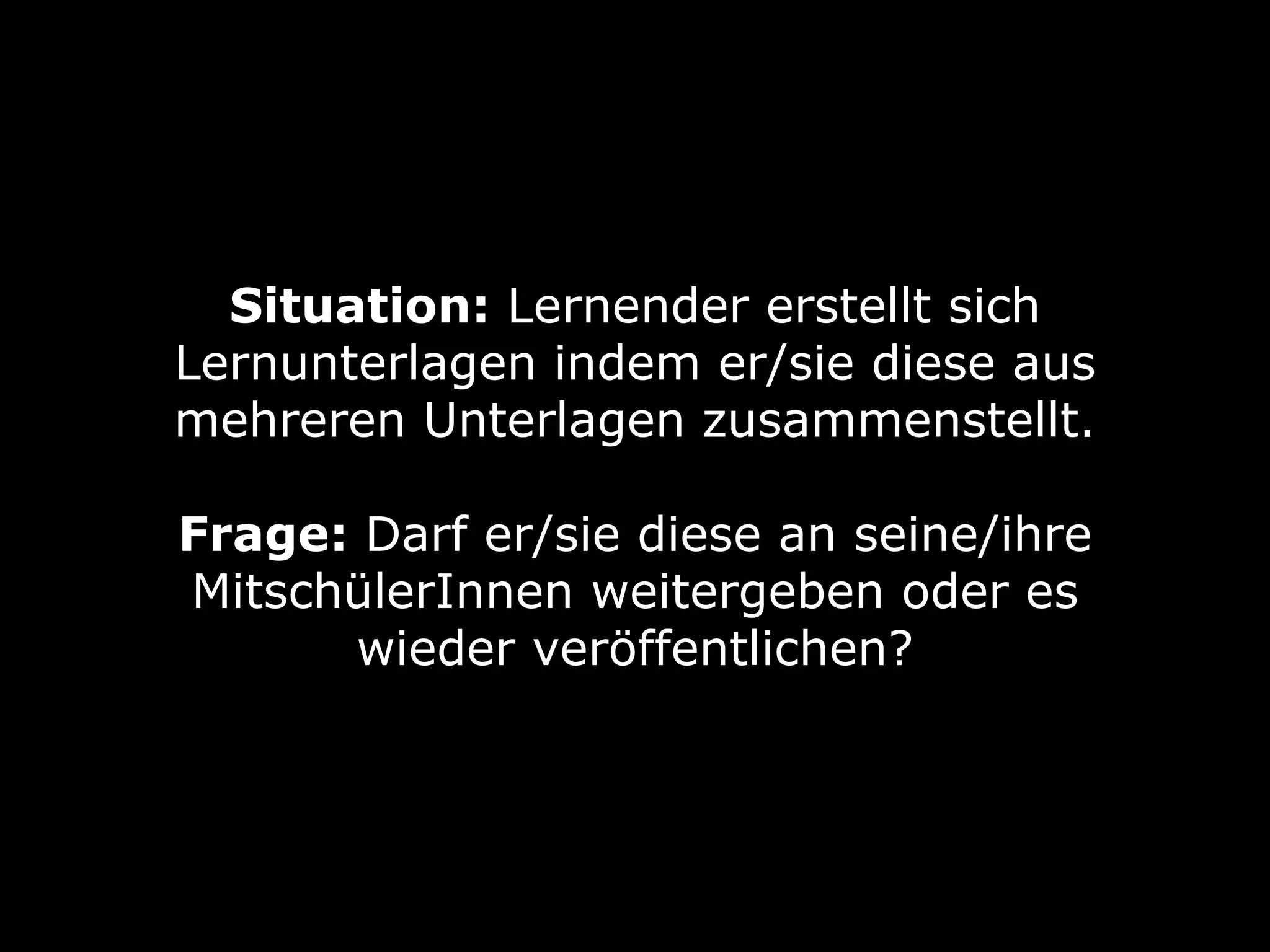 Situation: Lernender erstellt sich
Lernunterlagen indem er/sie diese aus
mehreren Unterlagen zusammenstellt. 
Frage: Darf er/sie diese an seine/ihre
MitschülerInnen weitergeben oder es
wieder veröffentlichen?
 
