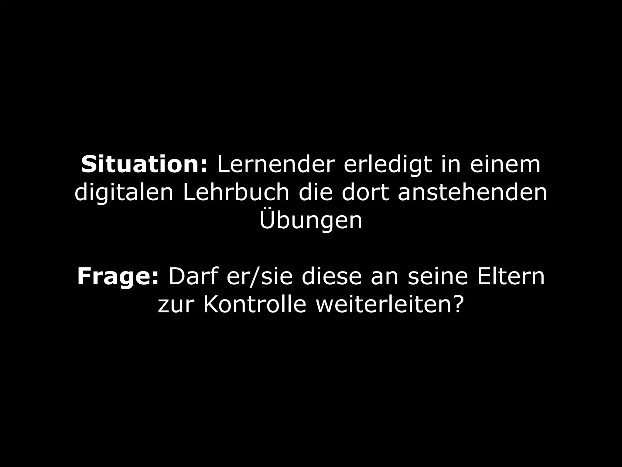 Situation: Lernender erledigt in einem
digitalen Lehrbuch die dort anstehenden
Übungen 
Frage: Darf er/sie diese an seine Eltern
zur Kontrolle weiterleiten?
 