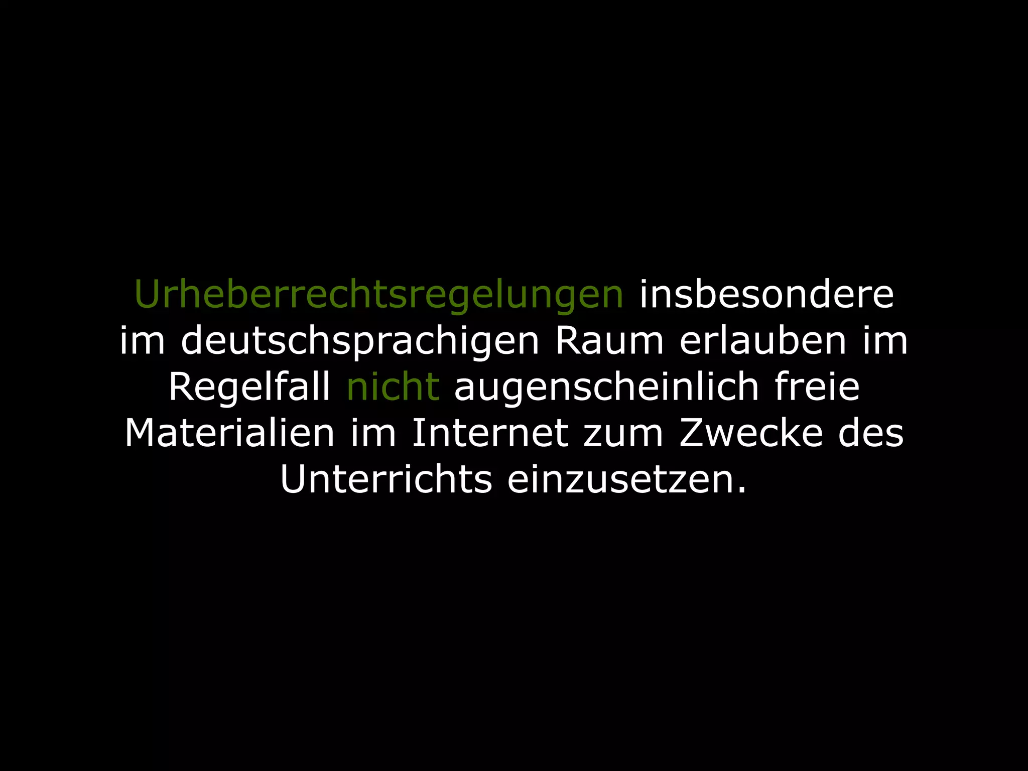Urheberrechtsregelungen insbesondere
im deutschsprachigen Raum erlauben im
Regelfall nicht augenscheinlich freie
Materialien im Internet zum Zwecke des
Unterrichts einzusetzen.
 