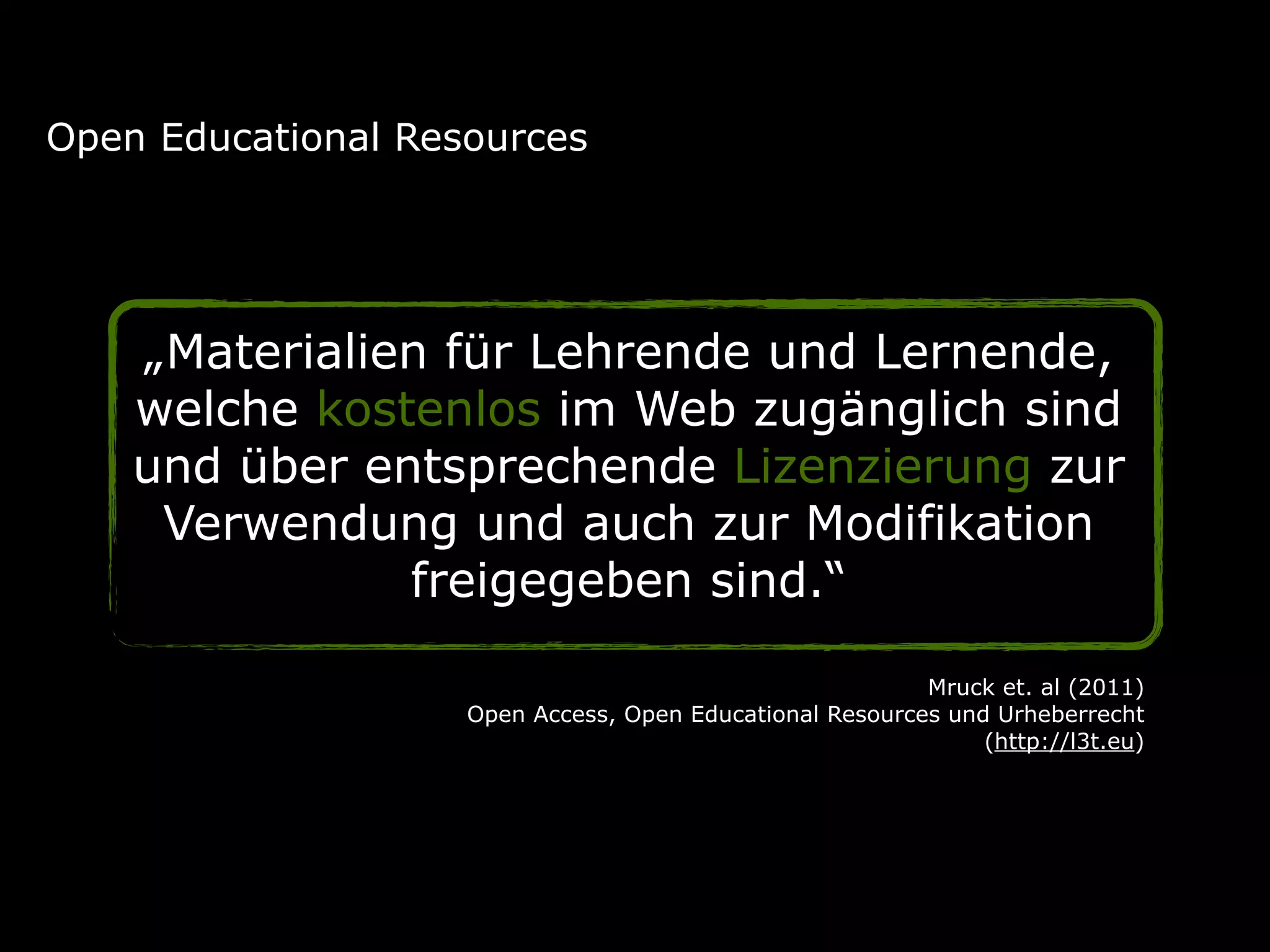 „Materialien für Lehrende und Lernende,
welche kostenlos im Web zugänglich sind
und über entsprechende Lizenzierung zur
Verwendung und auch zur Modifikation
freigegeben sind.“
Open Educational Resources
Mruck et. al (2011) 
Open Access, Open Educational Resources und Urheberrecht  
(http://l3t.eu)
 