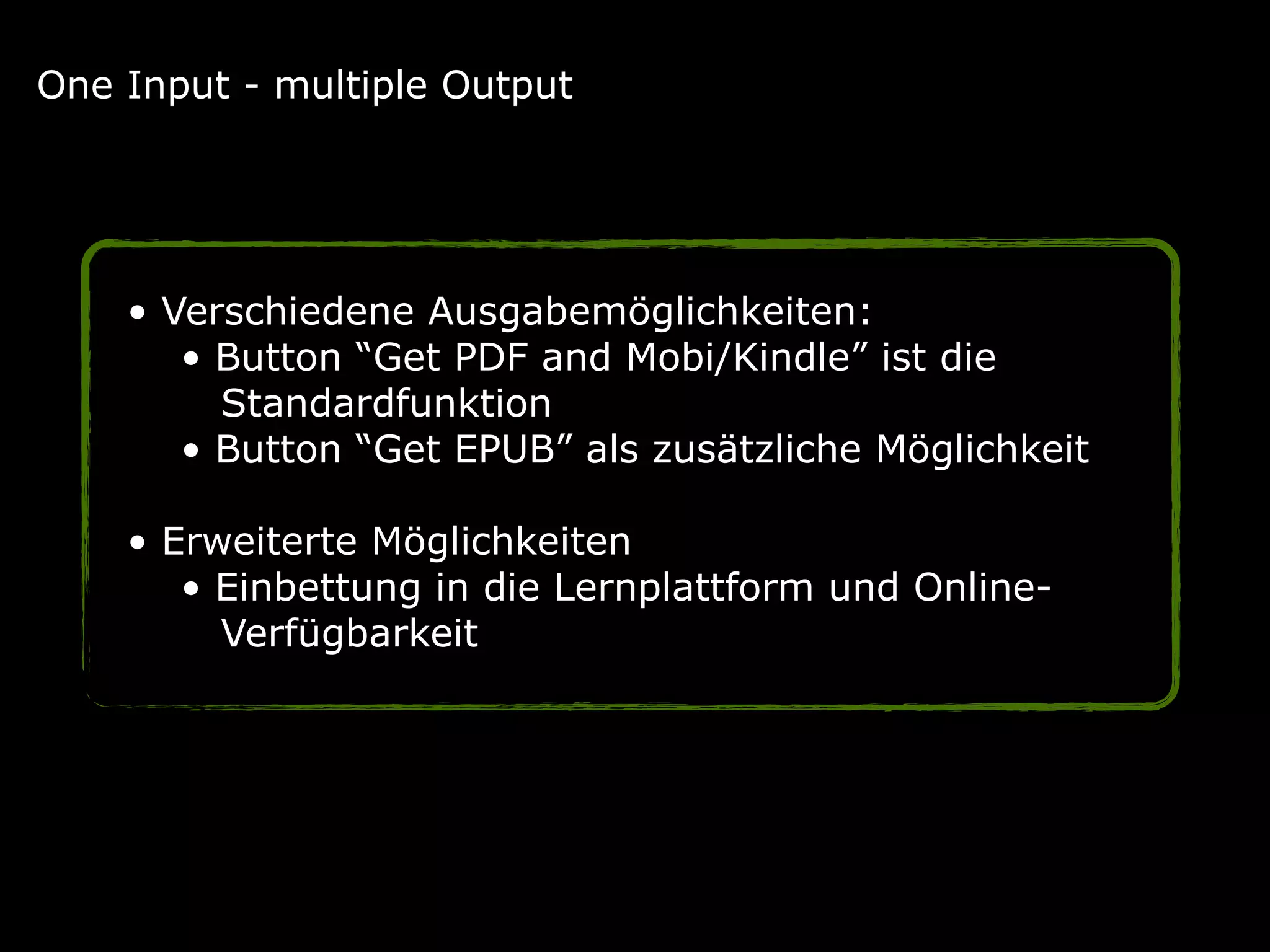 • Verschiedene Ausgabemöglichkeiten: 
• Button “Get PDF and Mobi/Kindle” ist die 
Standardfunktion 
• Button “Get EPUB” als zusätzliche Möglichkeit 
• Erweiterte Möglichkeiten 
• Einbettung in die Lernplattform und Online-  
Verfügbarkeit
One Input - multiple Output
 
