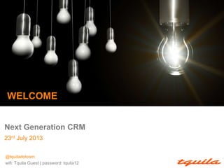 Next Generation CRM
23rd July 2013
WELCOME
@tquiladotcom
wifi: Tquila Guest | password: tquila12
 