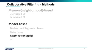 UNIST Financial Engineering Lab. 10
Collaborative Filtering - Methods
Memory(neighborhood)-based
User-based CF
Item-based CF
Model-based
Decision and Regression Trees
Naive bayes
Latent Factor Model
…
 