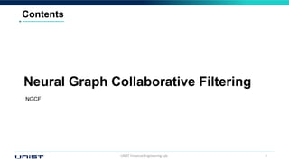 UNIST Financial Engineering Lab. 3
Contents
Neural Graph Collaborative Filtering
NGCF
 