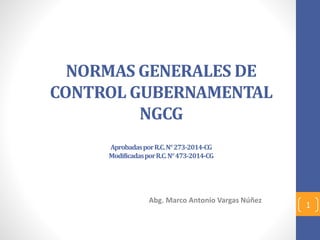 NORMAS GENERALES DE
CONTROL GUBERNAMENTAL
NGCG
AprobadasporR.C.N°273-2014-CG
ModificadasporR.C.N°473-2014-CG
Abg. Marco Antonio Vargas Núñez
1
 