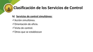 Clasificación de los Servicios de Control
b) Servicios de control simultáneo:
Acción simultánea.
Orientación de oficio.
Visita de control.
Otros que se establezcan
 
