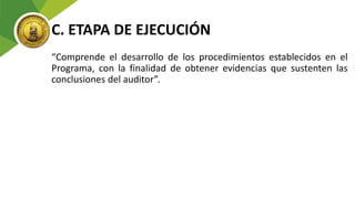 C. ETAPA DE EJECUCIÓN
“Comprende el desarrollo de los procedimientos establecidos en el
Programa, con la finalidad de obtener evidencias que sustenten las
conclusiones del auditor”.
 