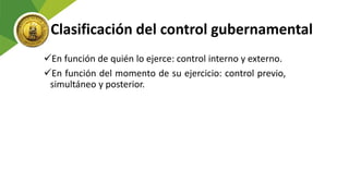 Clasificación del control gubernamental
En función de quién lo ejerce: control interno y externo.
En función del momento de su ejercicio: control previo,
simultáneo y posterior.
 