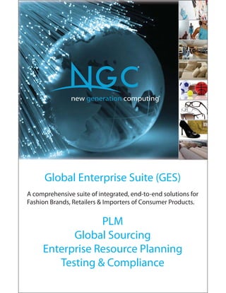 new generation computing
®
®
Global Enterprise Suite (GES)
A comprehensive suite of integrated, end-to-end solutions for
Fashion Brands, Retailers & Importers of Consumer Products.
PLM
Global Sourcing
Enterprise Resource Planning
Testing & Compliance
 