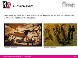 La Historia Y Los Tipos De La Animación 01 
1. LOS COMIENZOS 
Hace miles de años en la era paleolítica, los hombres en su ...