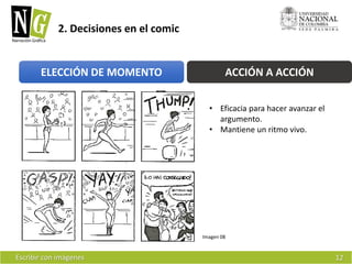 Escribir con imágenes 
2. Decisiones en el comic 
12 
Imagen 08 
ELECCIÓN DE MOMENTO ACCIÓN A ACCIÓN 
• Eficacia para hacer avanzar el 
argumento. 
• Mantiene un ritmo vivo. 
 