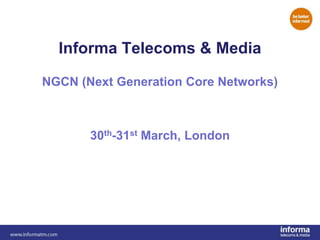 Informa Telecoms & Media NGCN (Next Generation Core Networks) 30th-31st March, London     