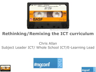 Rethinking/Remixing the ICT curriculum

                     Chris Allan
Subject Leader ICT/ Whole School ICT/E-Learning Lead
 