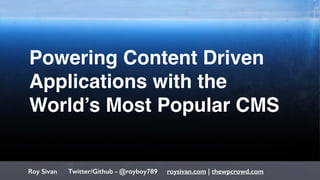 1
Powering Content Driven
Applications with the
World’s Most Popular CMS
Roy Sivan Twitter/Github - @royboy789 roysivan.com | thewpcrowd.com
 