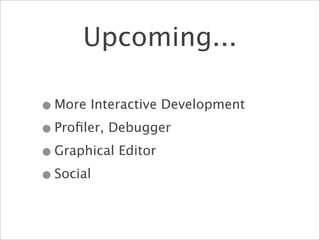 Upcoming...

• More Interactive Development
• Proﬁler, Debugger
• Graphical Editor
• Social
 