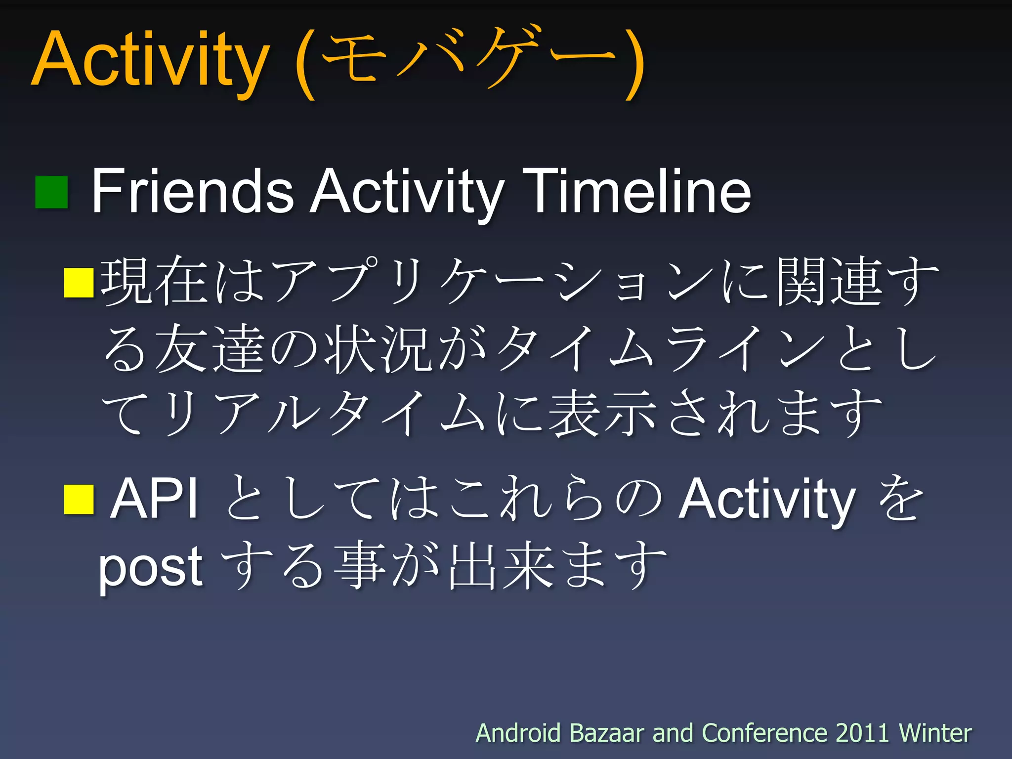 Activity (モバゲー) Friends Activity Timeline現在はアプリケーションに関連する友達の状況がタイムラインとしてリアルタイムに表示されます API としてはこれらの Activity を post する事が出来ます