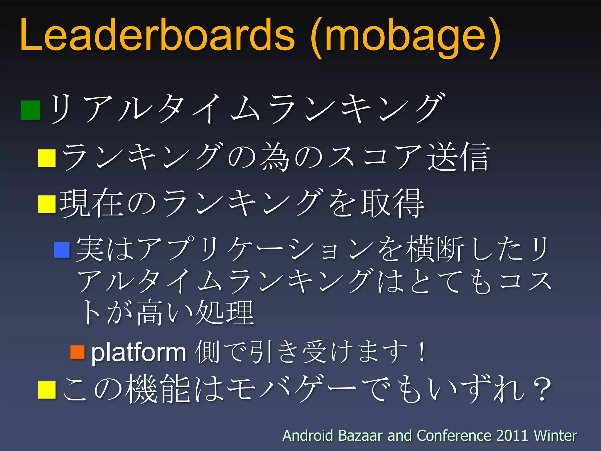 Leaderboards (mobage)リアルタイムランキングランキングの為のスコア送信現在のランキングを取得実はアプリケーションを横断したリアルタイムランキングはとてもコストが高い処理platform 側で引き受けます！この機能はモバゲーでもいずれ？