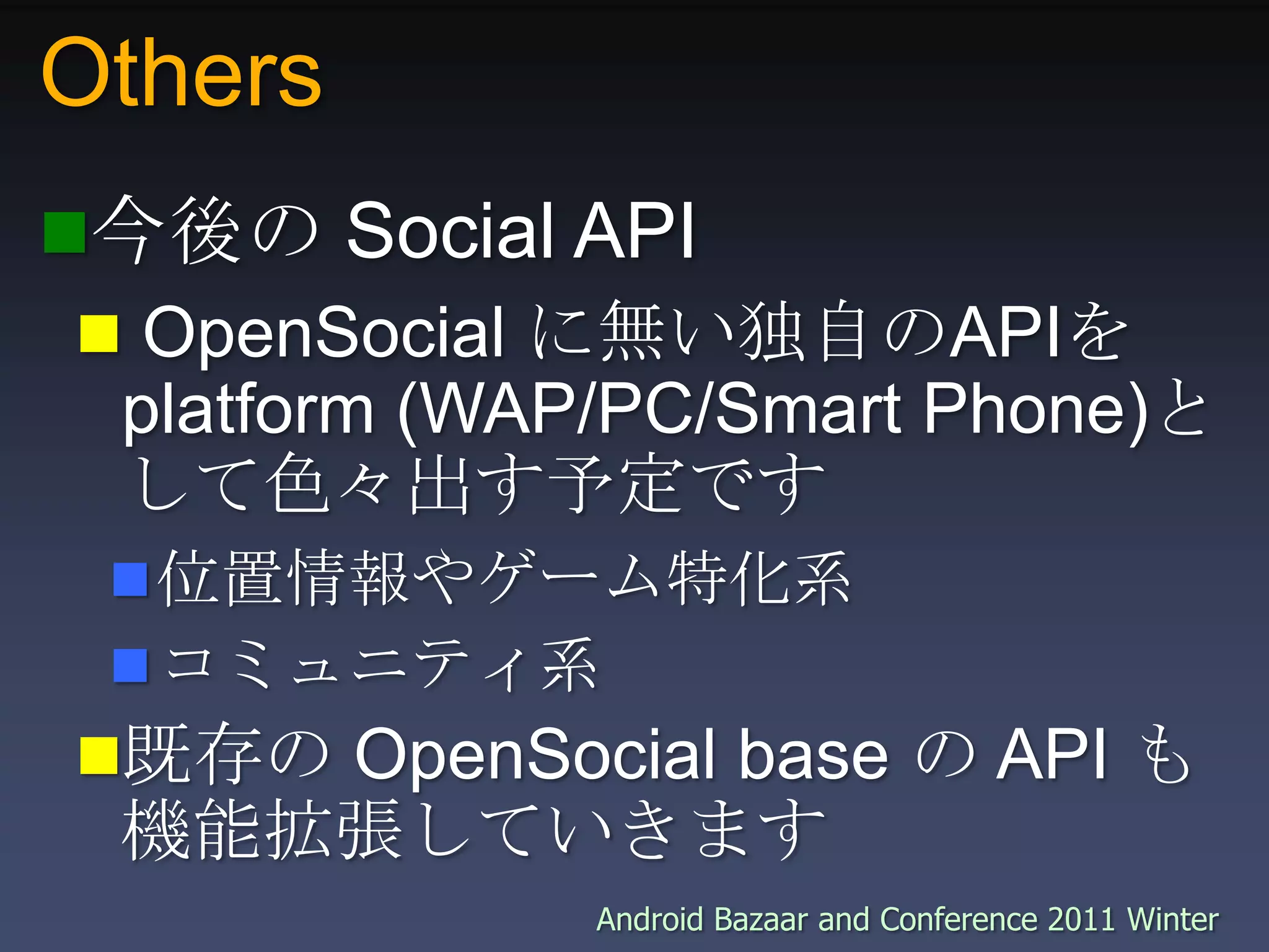 Others今後の Social API OpenSocial に無い独自のAPIを platform (WAP/PC/Smart Phone)として色々出す予定です位置情報やゲーム特化系コミュニティ系既存の OpenSocial base の API も機能拡張していきます
