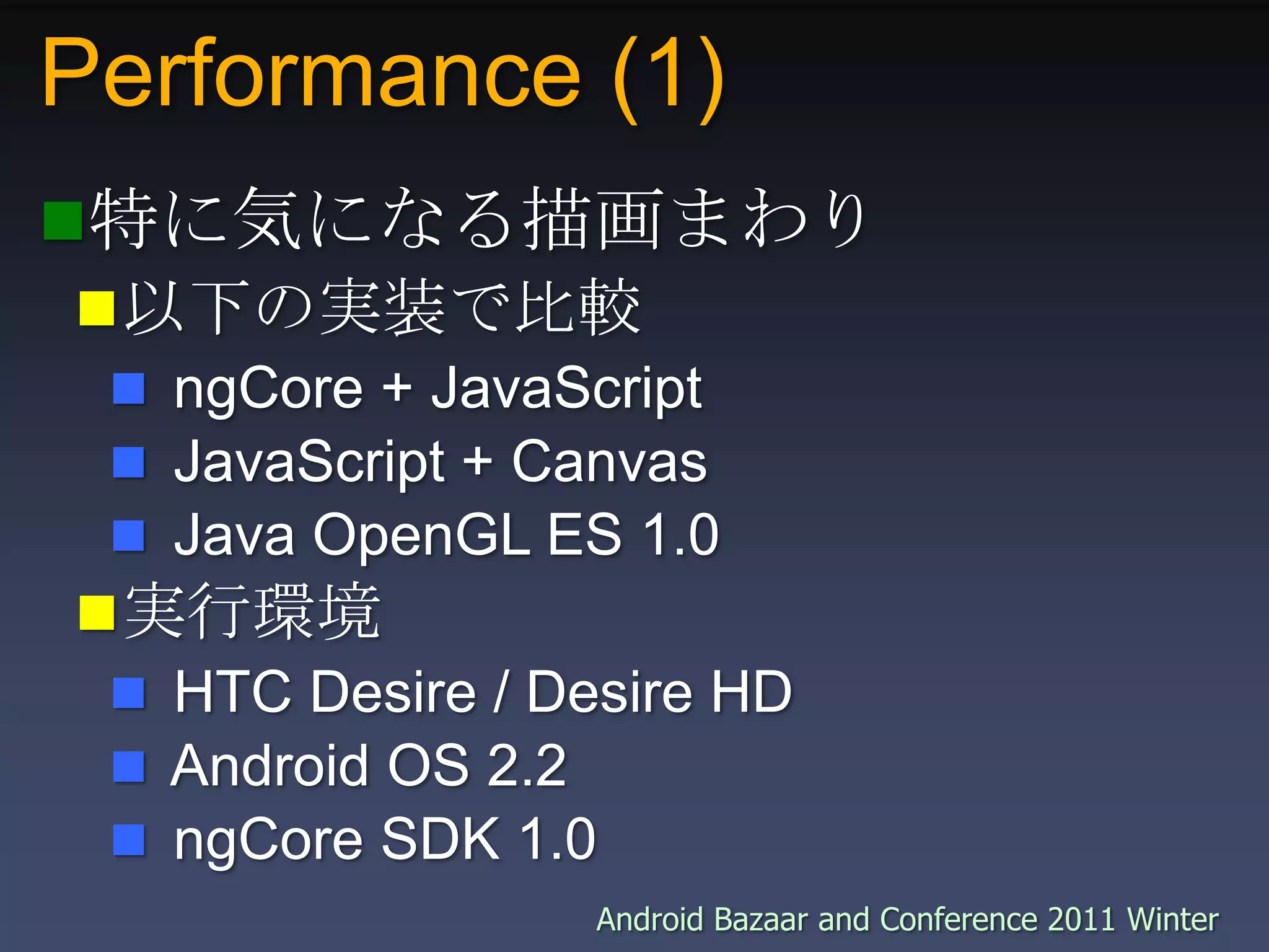 Performance (1)特に気になる描画まわり以下の実装で比較 ngCore + JavaScript JavaScript + Canvas Java OpenGL ES 1.0実行環境 HTC Desire / Desire HD Android OS 2.2 ngCore SDK 1.0 