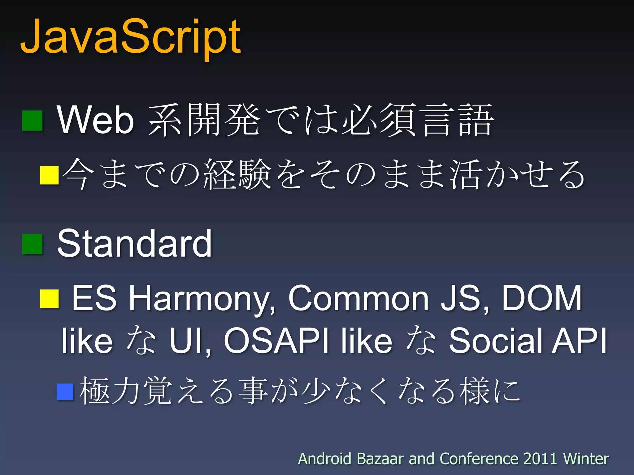 JavaScript Web 系開発では必須言語今までの経験をそのまま活かせる Standard ES Harmony, Common JS, DOM like な UI, OSAPI like な Social API極力覚える事が少なくなる様に