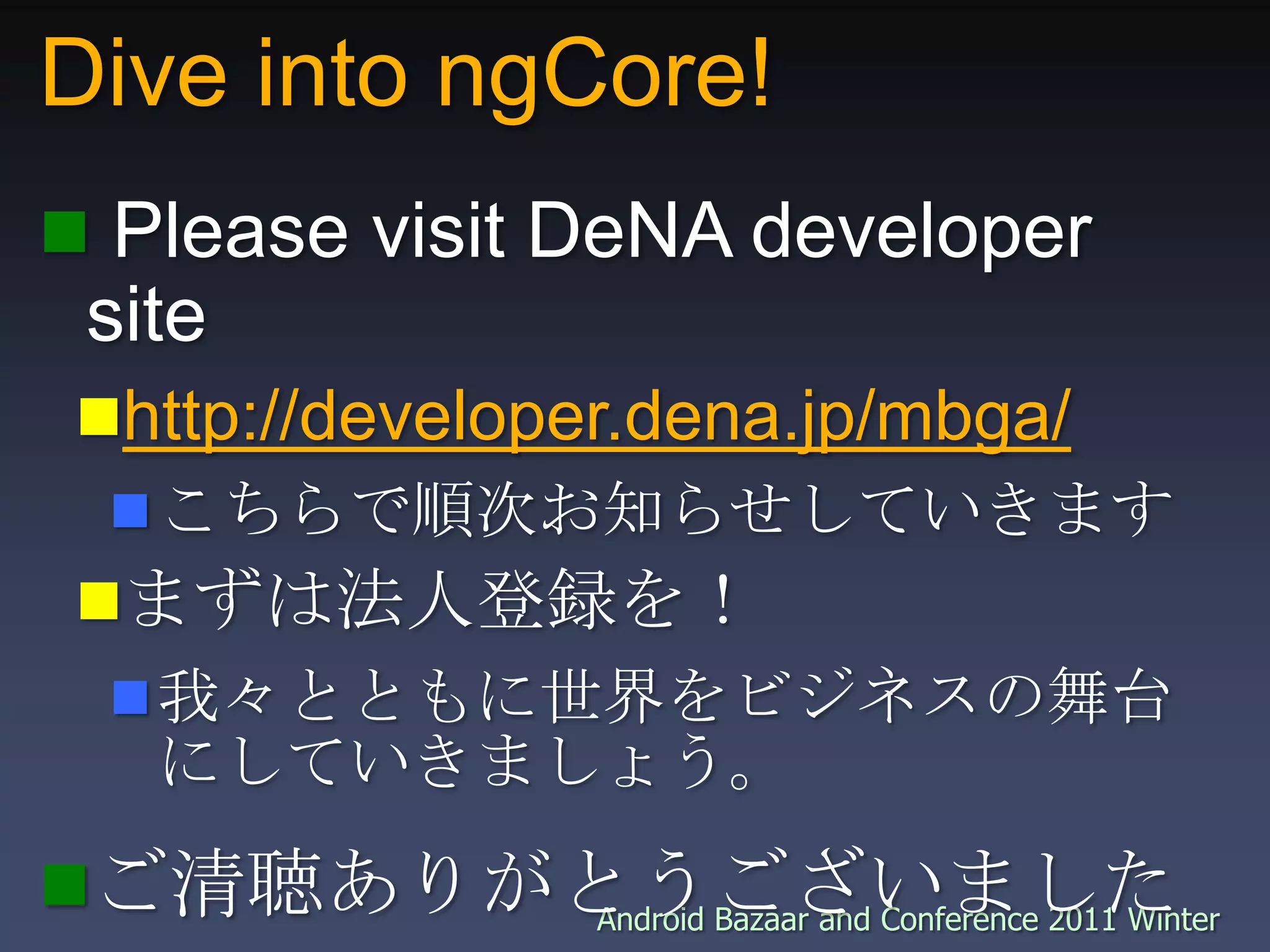 Dive into ngCore! Please visit DeNA developer sitehttp://developer.dena.jp/mbga/こちらで順次お知らせしていきますまずは法人登録を！我々とともに世界をビジネスの舞台にしていきましょう。ご清聴ありがとうございました