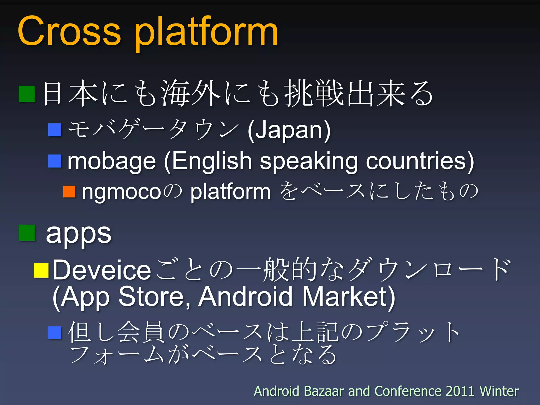 Cross platform日本にも海外にも挑戦出来るモバゲータウン (Japan)mobage (English speaking countries)ngmocoの platform をベースにしたもの appsDeveiceごとの一般的なダウンロード (App Store, Android Market)但し会員のベースは上記のプラットフォームがベースとなる