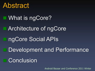Abstract,[object Object], What is ngCore?,[object Object], Architecture of ngCore ,[object Object], ngCore Social APIs,[object Object], Development and Performance,[object Object], Conclusion,[object Object]