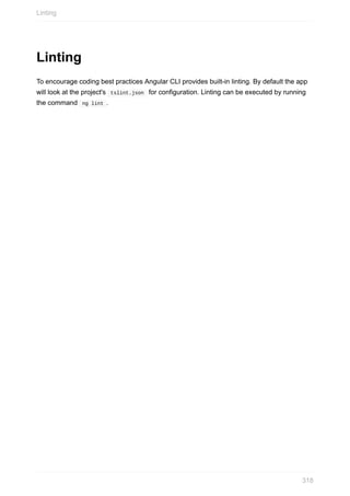 Linting
To	encourage	coding	best	practices	Angular	CLI	provides	built-in	linting.	By	default	the	app
will	look	at	the	project's		tslint.json		for	configuration.	Linting	can	be	executed	by	running
the	command		ng	lint	.
Linting
318
 