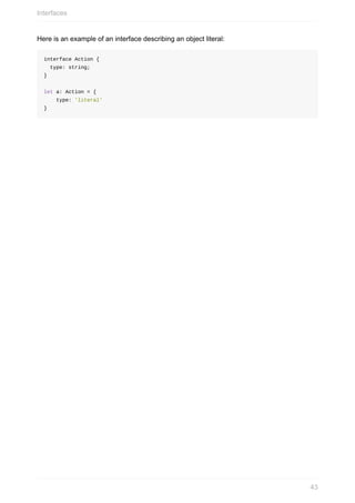 Here	is	an	example	of	an	interface	describing	an	object	literal:
interface	Action	{
		type:	string;
}
let	a:	Action	=	{
				type:	'literal'	
}
Interfaces
43
 