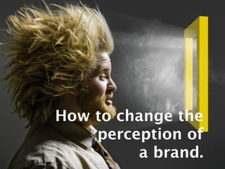 How to change the
perception of
a brand.
 