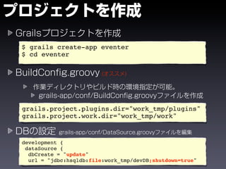 $ grails create-app eventer
$ cd eventer




grails.project.plugins.dir="work_tmp/plugins"
grails.project.work.dir="work_tmp/work"


development {
 dataSource {
  dbCreate = "update"
  url = "jdbc:hsqldb:file:work_tmp/devDB;shutdown=true"
 
