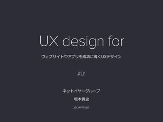 ウェブサイトやアプリを成功に導くUXデザイン
坂本貴史  
2013年年7⽉月11⽇日  
ネットイヤーグループ
UX design for
#01
 