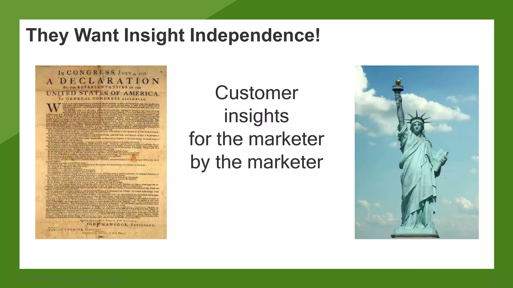 © 2017 Forrester Research, Inc. Reproduction Prohibited 16
They Want Insight Independence!
Customer
insights
for the marketer
by the marketer
 