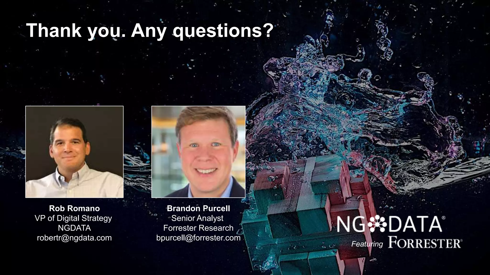 Thank you. Any questions?
Featuring
Brandon Purcell
Senior Analyst
Forrester Research
bpurcell@forrester.com
Rob Romano
VP of Digital Strategy
NGDATA
robertr@ngdata.com
 