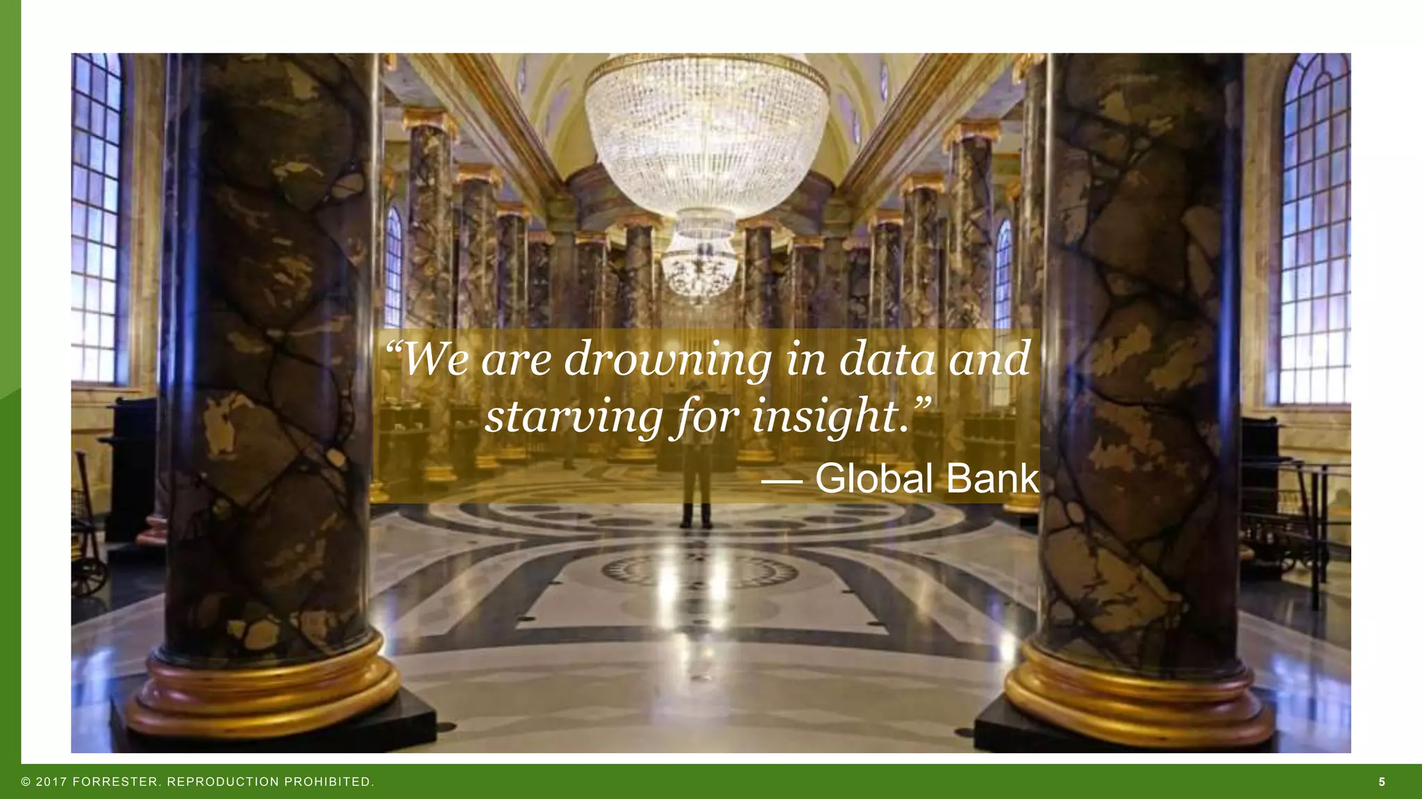 5© 2017 FORRESTER. REPRODUCTION PROHIBITED.
“We are drowning in data and
starving for insight.”
— Global Bank
 