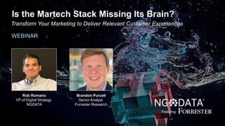 Is the Martech Stack Missing Its Brain?
Transform Your Marketing to Deliver Relevant Customer Experiences
Featuring
Brandon Purcell
Senior Analyst
Forrester Research
Rob Romano
VP of Digital Strategy
NGDATA
WEBINAR
 