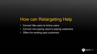 How can Retargeting Help
• Convert Idle users to Active users
• Convert non-paying users to paying customers
• Offers for existing paid customers
 