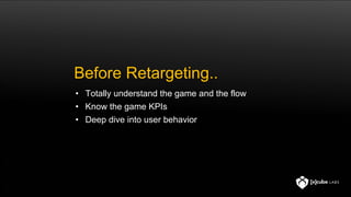 Before Retargeting..
• Totally understand the game and the flow
• Know the game KPIs
• Deep dive into user behavior
 